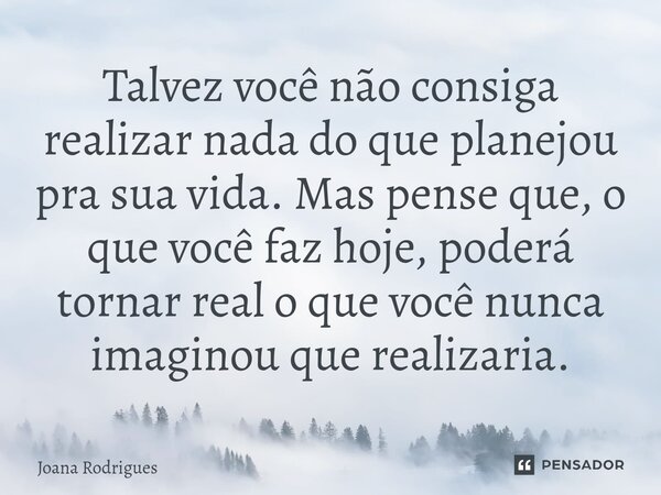 ⁠Talvez você não consiga realizar nada do que planejou pra sua vida. Mas pense que, o que você faz hoje, poderá tornar real o que você nunca imaginou que realiz... Frase de Joana Rodrigues.