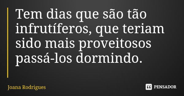 Tem dias que são tão infrutíferos, que teriam sido mais proveitosos passá-los dormindo.... Frase de Joana Rodrigues.