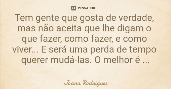 Tem gente que gosta de verdade, mas não aceita que lhe digam o que fazer, como fazer, e como viver... E será uma perda de tempo querer mudá-las. O melhor é acei... Frase de Joana Rodrigues.