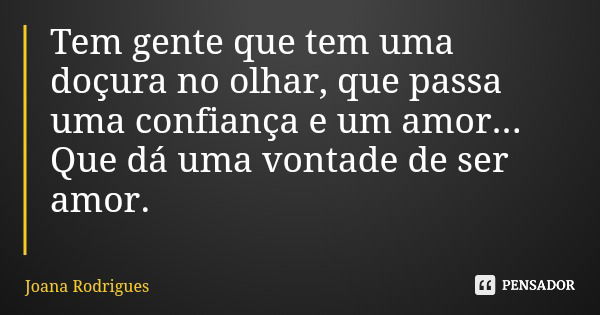 Tem gente que tem uma doçura no olhar, que passa uma confiança e um amor... Que dá uma vontade de ser amor.... Frase de Joana Rodrigues.