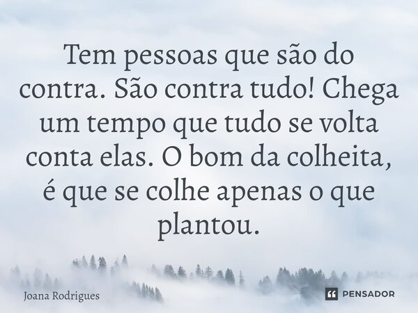 ⁠Tem pessoas que são do contra. São contra tudo! Chega um tempo que tudo se volta conta elas. O bom da colheita, é que se colhe apenas o que plantou.... Frase de Joana Rodrigues.