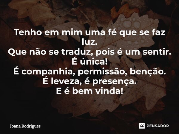 Tenho em mim uma fé que se faz luz. Que não se traduz, pois é um sentir. É única! É companhia, permissão, benção. É leveza, é presença. E é bem vinda!⁠... Frase de Joana Rodrigues.