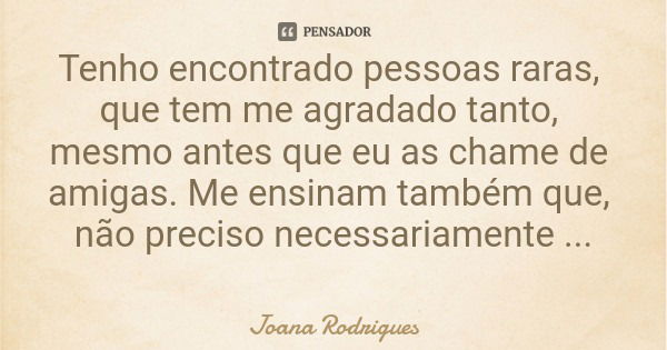 Tenho encontrado pessoas raras, que tem me agradado tanto, mesmo antes que eu as chame de amigas. Me ensinam também que, não preciso necessariamente agradá-las ... Frase de Joana Rodrigues.