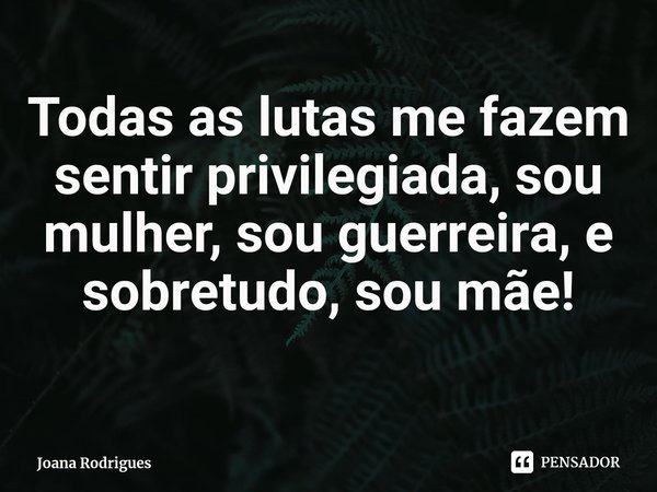 ⁠Todas as lutas me fazem sentir privilegiada, sou mulher, sou guerreira, e sobretudo, sou mãe!... Frase de Joana Rodrigues.