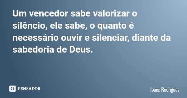 Um vencedor sabe valorizar o silêncio, ele sabe, o quanto é necessário ouvir e silenciar, diante da sabedoria de Deus.... Frase de Joana Rodrigues.