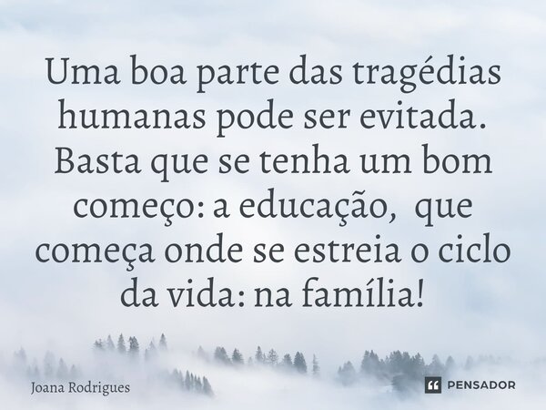 ⁠Uma boa parte das tragédias humanas pode ser evitada. Basta que se tenha um bom começo: a educação, que começa onde se estreia o ciclo da vida: na família!... Frase de Joana Rodrigues.