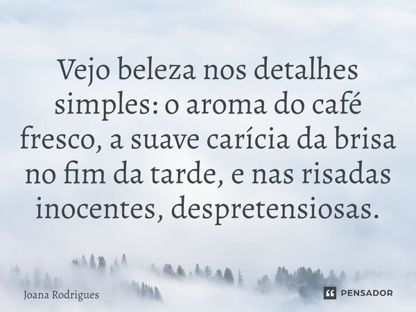 ⁠Vejo beleza nos detalhes simples:o aroma do café fresco, a suave carícia da brisa no fim da tarde, e nas risadas inocentes, despretensiosas.... Frase de Joana Rodrigues.