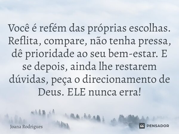 ⁠Você é refém das próprias escolhas. Reflita, compare, não tenha pressa, dê prioridade ao seu bem-estar. E se depois, ainda lhe restarem dúvidas, peça o direcio... Frase de Joana Rodrigues.