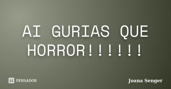 AI GURIAS QUE HORROR!!!!!!... Frase de Joana Senger.