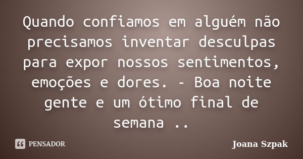 Quando confiamos em alguém não precisamos inventar desculpas para expor nossos sentimentos, emoções e dores. - Boa noite gente e um ótimo final de semana ..... Frase de Joana Szpak.