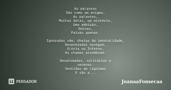 As palavras São como um enigma, As palavras, Muitas delas, um mistério, Uma ambição, Outras, Paixão apenas. Ignoradas vêm, cheias de imortalidade, Desprezadas n... Frase de JoanaaFonsecaa.