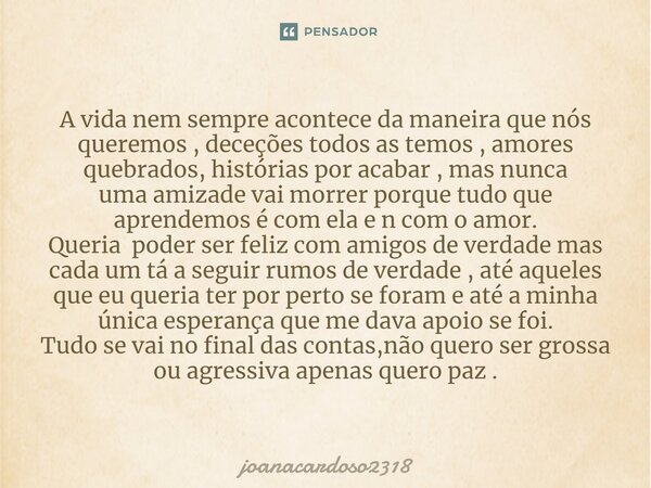 ⁠A vida nem sempre acontece da maneira que nós queremos , deceções todos as temos , amores quebrados, histórias por acabar , mas nunca umaamizade vai morrer por... Frase de joanacardoso2318.