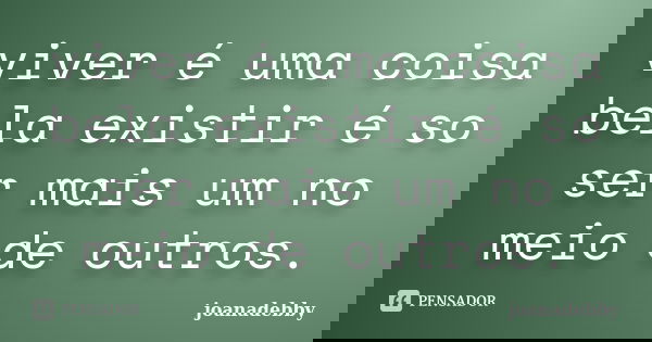 viver é uma coisa bela existir é so ser mais um no meio de outros.... Frase de joanadebby.