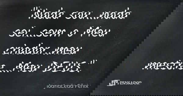 "Nada sou...nada sei...sem o Meu criador..meu mestre...Meu DEUS."... Frase de JoanaLeda Fênix.