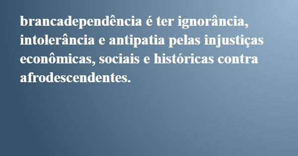 brancadependência é ter ignorância, intolerância e antipatia pelas injustiças econômicas, sociais e históricas contra afrodescendentes.... Frase de Joanderson da S. OLIVEIRA em resposta a TAGLIAFERRI, Sophia..