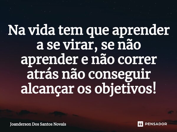 ⁠Na vida tem que aprender a se virar, se não aprender e não correr atrás não conseguir alcançar os objetivos!... Frase de Joanderson Dos Santos Novais.