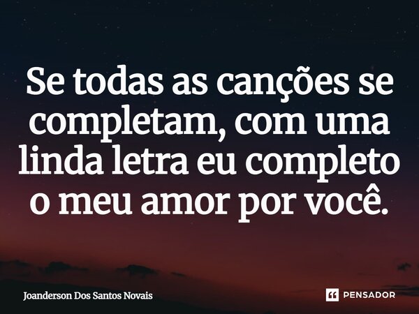 ⁠Se todas as canções se completam, com uma linda letra eu completo o meu amor por você.... Frase de Joanderson Dos Santos Novais.