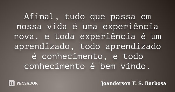Afinal, tudo que passa em nossa vida é uma experiência nova, e toda experiência é um aprendizado, todo aprendizado é conhecimento, e todo conhecimento é bem vin... Frase de Joanderson F. S. Barbosa.