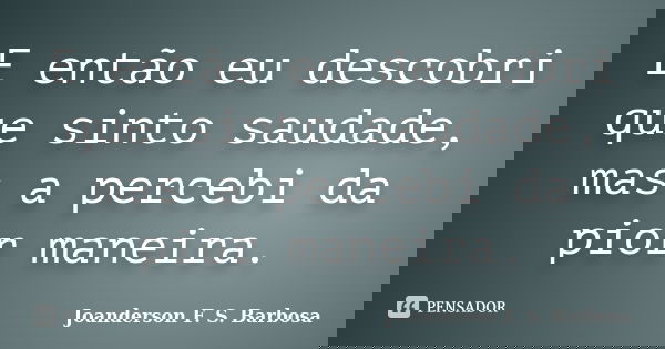 E então eu descobri que sinto saudade, mas a percebi da pior maneira.... Frase de Joanderson F. S. Barbosa.