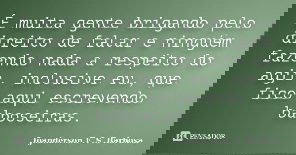 É muita gente brigando pelo direito de falar e ninguém fazendo nada a respeito do agir, inclusive eu, que fico aqui escrevendo baboseiras.... Frase de Joanderson F. S. Barbosa.