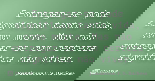 Entregar-se pode significar tanto vida, como morte. Mas não entregar-se com certeza significa não viver.... Frase de Joanderson F. S. Barbosa.
