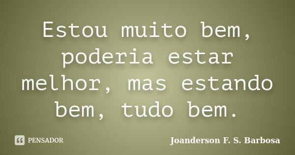 Estou muito bem, poderia estar melhor, mas estando bem, tudo bem.... Frase de Joanderson F. S. Barbosa.