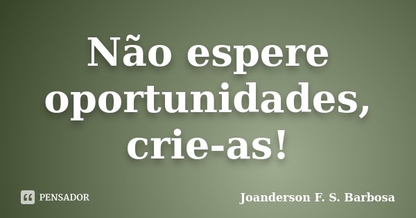Não espere oportunidades, crie-as!... Frase de Joanderson F. S. Barbosa.