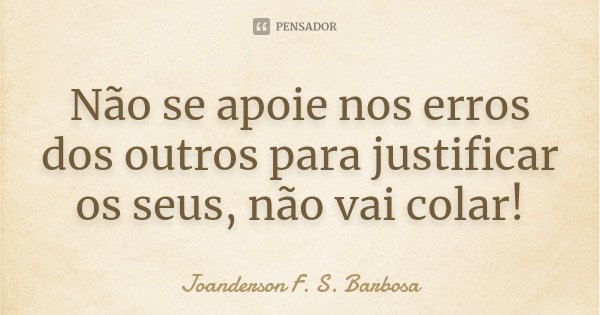 Não se apoie nos erros dos outros para justificar os seus, não vai colar!... Frase de Joanderson F. S. Barbosa.