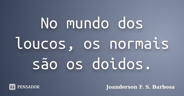 No mundo dos loucos, os normais são os doidos.... Frase de Joanderson F. S. Barbosa.