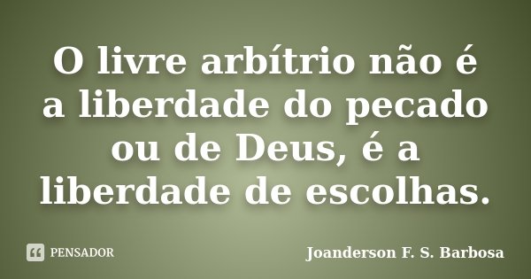 O livre arbítrio não é a liberdade do pecado ou de Deus, é a liberdade de escolhas.... Frase de Joanderson F. S. Barbosa.