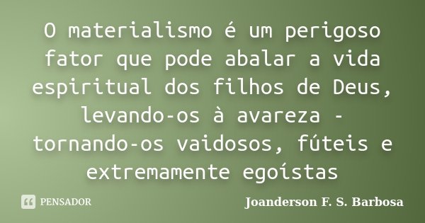O materialismo é um perigoso fator que pode abalar a vida espiritual dos filhos de Deus, levando-os à avareza - tornando-os vaidosos, fúteis e extremamente egoí... Frase de Joanderson F. S. Barbosa.