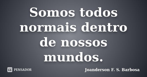 Somos todos normais dentro de nossos mundos.... Frase de Joanderson F. S. Barbosa.