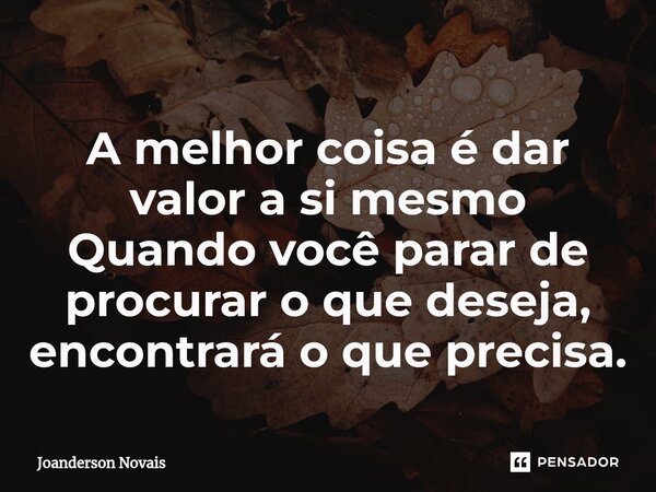 ⁠A melhor coisa é dar valor a si mesmo Quando você parar de procurar o que deseja, encontrará o que precisa.... Frase de Joanderson Novais.