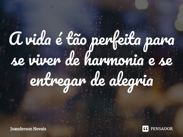 ⁠A vida é tão perfeita para se viver de harmonia e se entregar de alegria... Frase de Joanderson Novais.