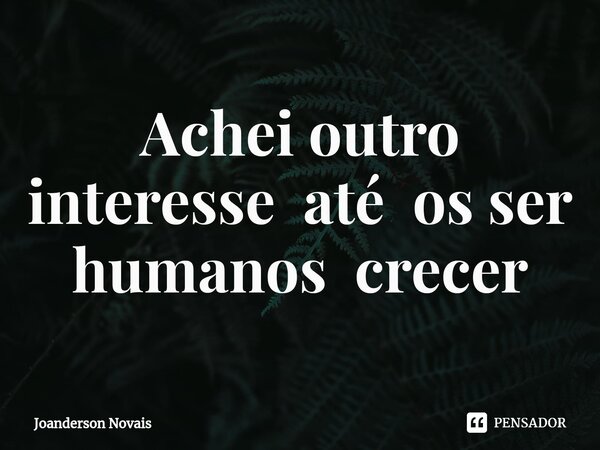 ⁠Achei outro interesse até os ser humanos crecer... Frase de Joanderson Novais.