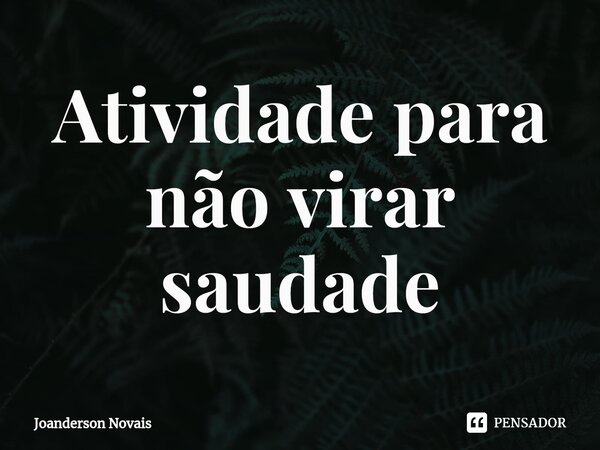 ⁠Atividade para não virar saudade... Frase de Joanderson Novais.