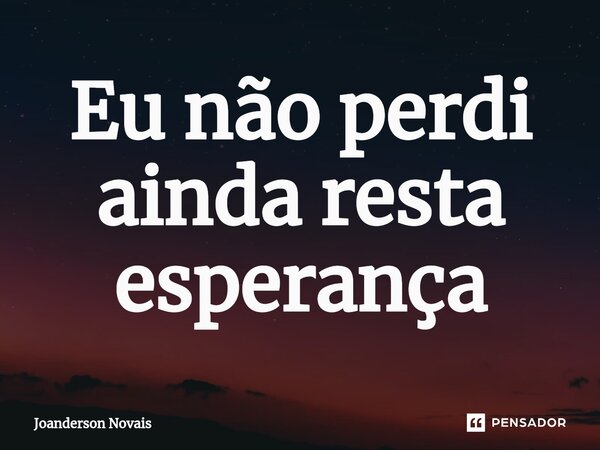 ⁠Eu não perdi ainda resta esperança... Frase de Joanderson Novais.