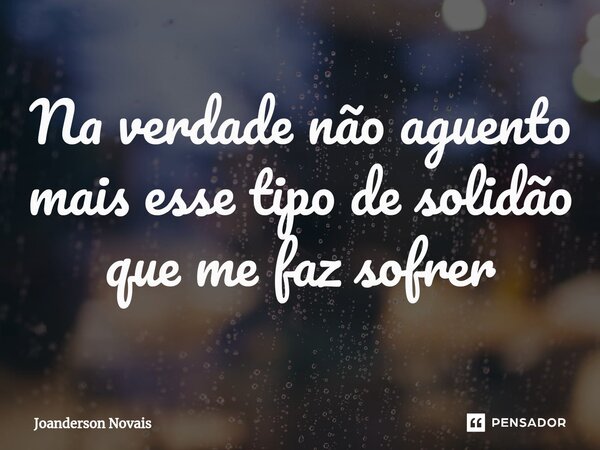 ⁠Na verdade não aguento mais esse tipo de solidão que me faz sofrer... Frase de Joanderson Novais.
