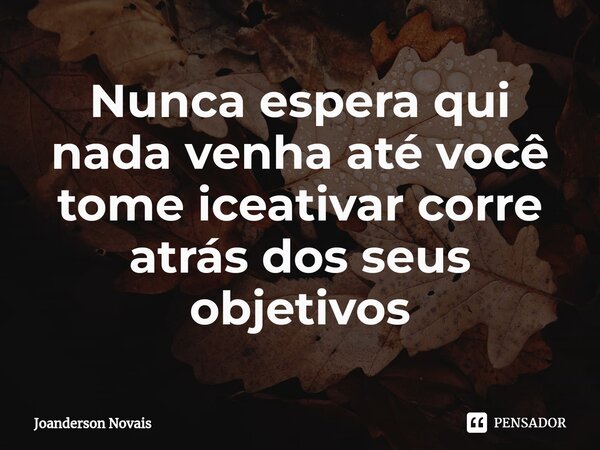 ⁠Nunca espera qui nada venha até você tome iceativar corre atrás dos seus objetivos... Frase de Joanderson Novais.