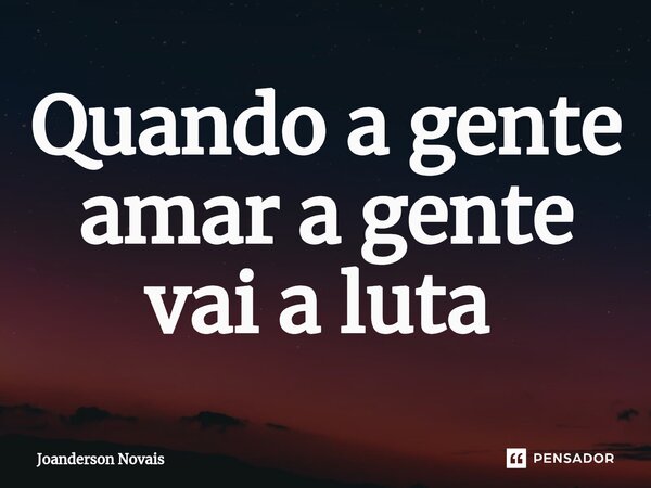 Quando a gente amar a gente vai a luta ⁠... Frase de Joanderson Novais.