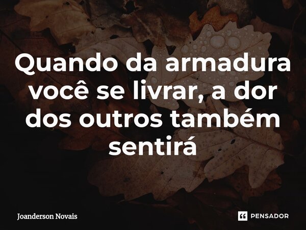 ⁠Quando da armadura você se livrar, a dor dos outros também sentirá... Frase de Joanderson Novais.