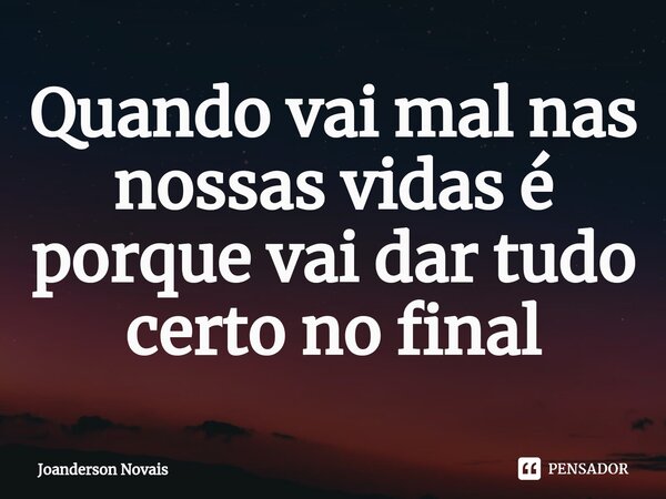 ⁠Quando vai mal nas nossas vidas é porque vai dar tudo certo no final... Frase de Joanderson Novais.