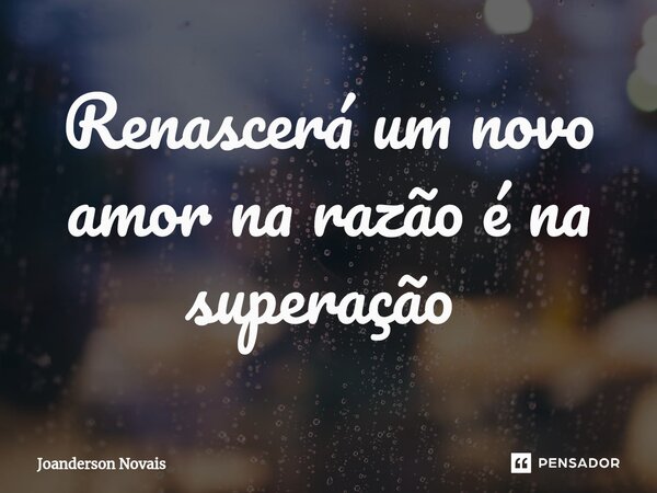 Renascerá um novo amor na razão é na superação ⁠... Frase de Joanderson Novais.