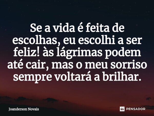 ⁠Se a vida é feita de escolhas, eu escolhi a ser feliz! às lágrimas podem até cair, mas o meu sorriso sempre voltará a brilhar.... Frase de Joanderson Novais.