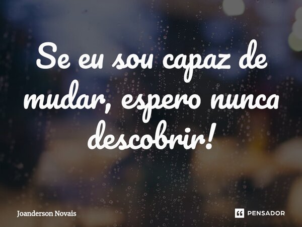 ⁠Se eu sou capaz de mudar, espero nunca descobrir!... Frase de Joanderson Novais.