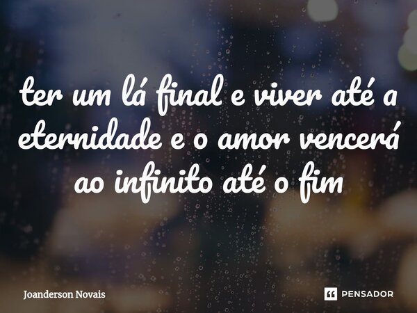 ter um lá final e viver até a eternidade e o amor vencerá ao infinito até o fim... Frase de Joanderson Novais.