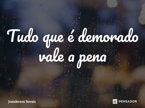 ⁠Tudo que é demorado vale a pena... Frase de Joanderson Novais.
