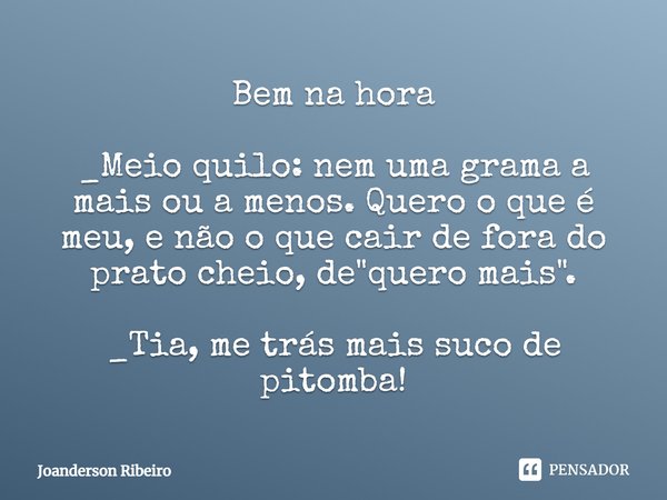 Bem na hora⁠ _Meio quilo: nem uma grama a mais ou a menos. Quero o que é meu, e não o que cair de fora do prato cheio, de "quero mais".
_Tia, me trás ... Frase de Joanderson Ribeiro.