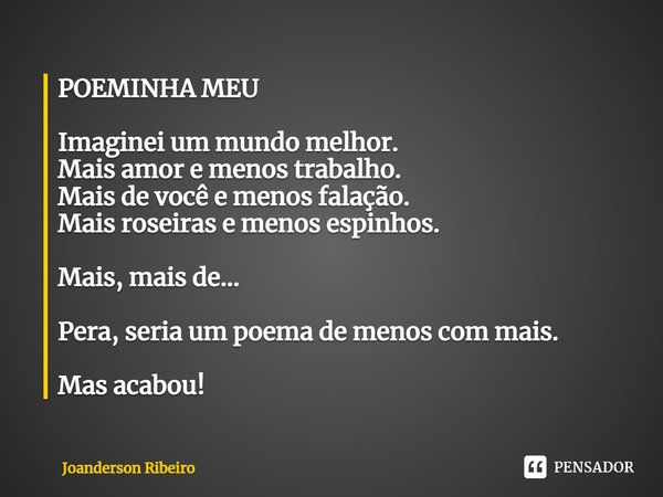 POEMINHA MEU ⁠Imaginei um mundo melhor.
Mais amor e menos trabalho.
Mais de você e menos falação.
Mais roseiras e menos espinhos.
Mais, mais de...
Pera, seria u... Frase de Joanderson Ribeiro.