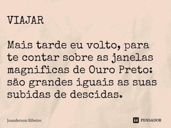 VIAJAR ⁠Mais tarde eu volto, para te contar sobre as janelas magnificas de Ouro Preto: são grandes iguais as suas subidas de descidas.... Frase de Joanderson Ribeiro.